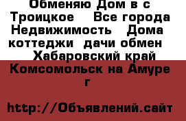 Обменяю Дом в с.Троицкое  - Все города Недвижимость » Дома, коттеджи, дачи обмен   . Хабаровский край,Комсомольск-на-Амуре г.